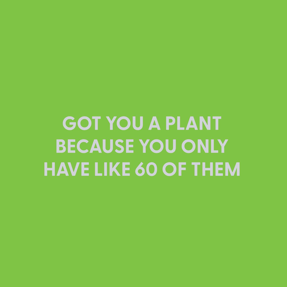 Got you a plant because you only have like 60 of them - Greeting Card